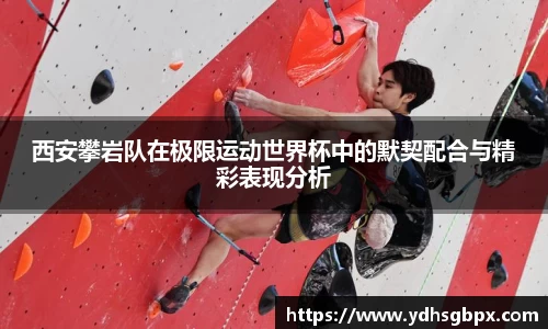 西安攀岩队在极限运动世界杯中的默契配合与精彩表现分析